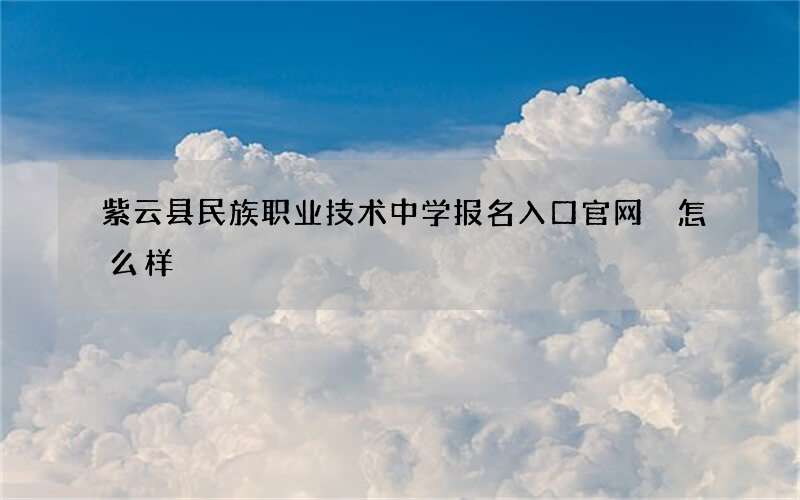 紫云县民族职业技术中学报名入口官网 怎么样